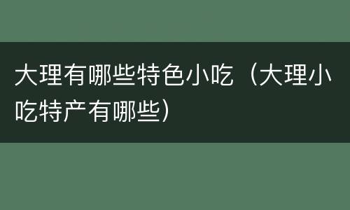 大理有哪些特色小吃（大理小吃特产有哪些）