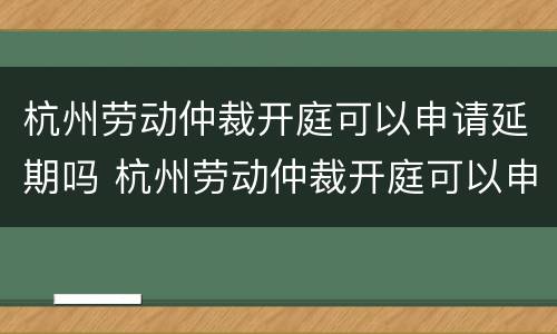 杭州劳动仲裁开庭可以申请延期吗 杭州劳动仲裁开庭可以申请延期吗知乎
