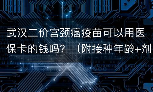 武汉二价宫颈癌疫苗可以用医保卡的钱吗？（附接种年龄+剂次+价格）
