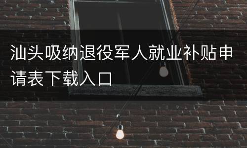 汕头吸纳退役军人就业补贴申请表下载入口