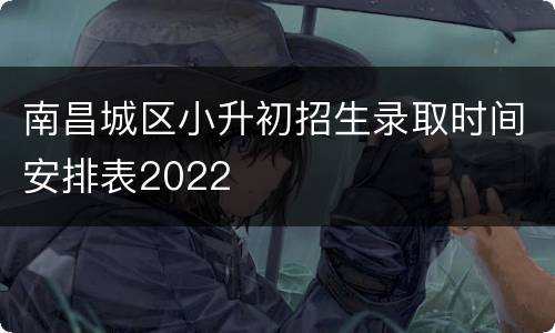 南昌城区小升初招生录取时间安排表2022