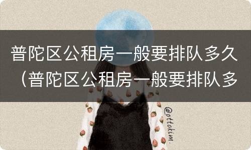 普陀区公租房一般要排队多久（普陀区公租房一般要排队多久才能入住）