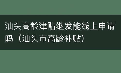 汕头高龄津贴继发能线上申请吗（汕头市高龄补贴）