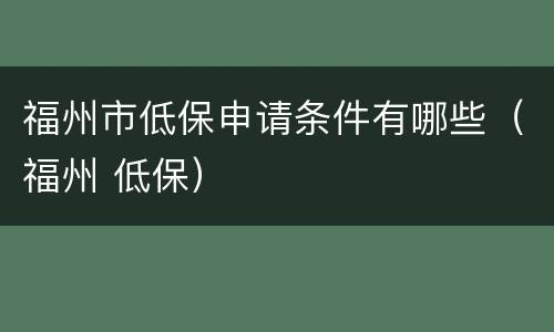 福州市低保申请条件有哪些（福州 低保）