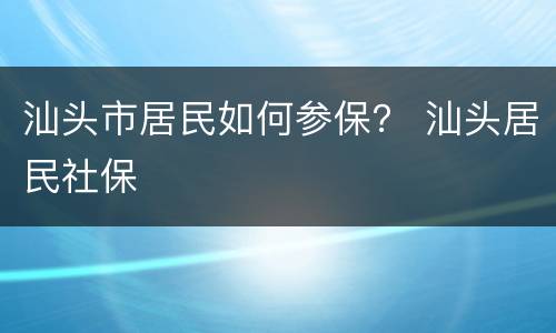 汕头市居民如何参保？ 汕头居民社保