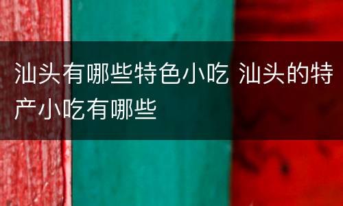 汕头有哪些特色小吃 汕头的特产小吃有哪些