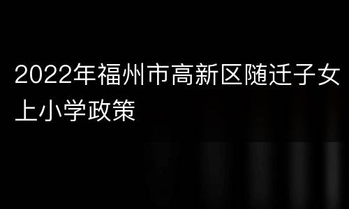2022年福州市高新区随迁子女上小学政策