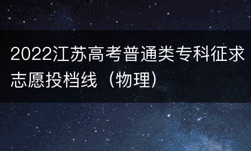 2022江苏高考普通类专科征求志愿投档线（物理）