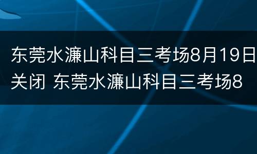 东莞水濂山科目三考场8月19日关闭 东莞水濂山科目三考场8月19日关闭吗