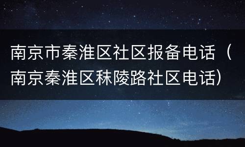 南京市秦淮区社区报备电话（南京秦淮区秣陵路社区电话）