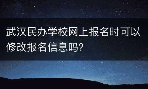 武汉民办学校网上报名时可以修改报名信息吗？