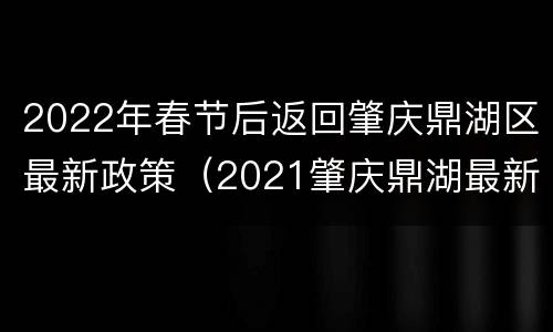 2022年春节后返回肇庆鼎湖区最新政策（2021肇庆鼎湖最新征地通知）