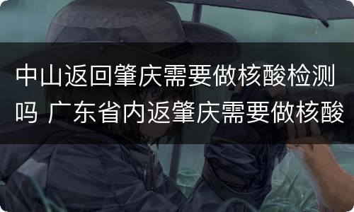 中山返回肇庆需要做核酸检测吗 广东省内返肇庆需要做核酸检测吗