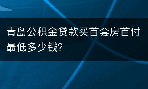 青岛公积金贷款买首套房首付最低多少钱？