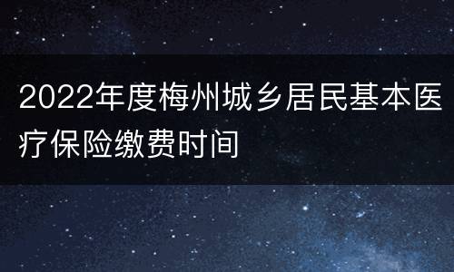 2022年度梅州城乡居民基本医疗保险缴费时间