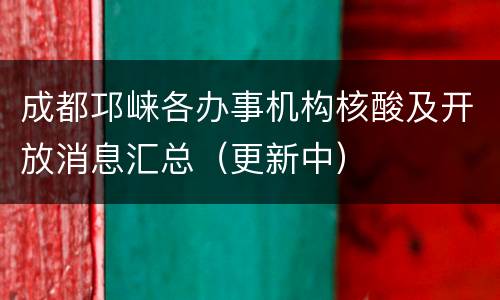 成都邛崃各办事机构核酸及开放消息汇总（更新中）