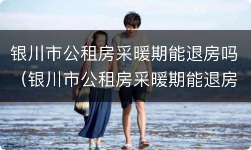 银川市公租房采暖期能退房吗（银川市公租房采暖期能退房吗现在）