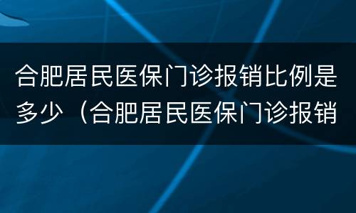 合肥居民医保门诊报销比例是多少（合肥居民医保门诊报销比例是多少钱）