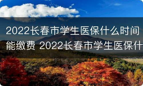 2022长春市学生医保什么时间能缴费 2022长春市学生医保什么时间能缴费呀