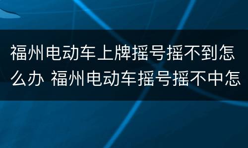 福州电动车上牌摇号摇不到怎么办 福州电动车摇号摇不中怎么办