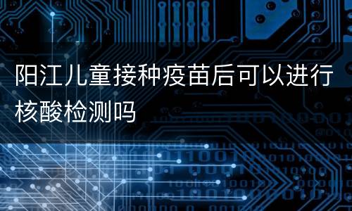 阳江儿童接种疫苗后可以进行核酸检测吗