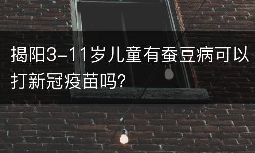 揭阳3-11岁儿童有蚕豆病可以打新冠疫苗吗？