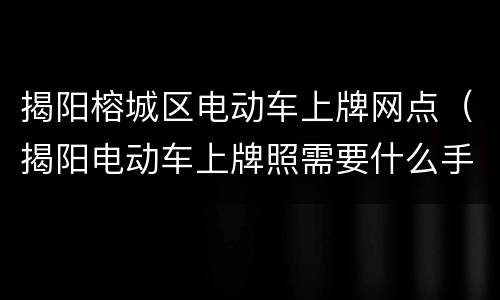揭阳榕城区电动车上牌网点（揭阳电动车上牌照需要什么手续）