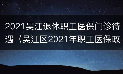 2021吴江退休职工医保门诊待遇（吴江区2021年职工医保政策）