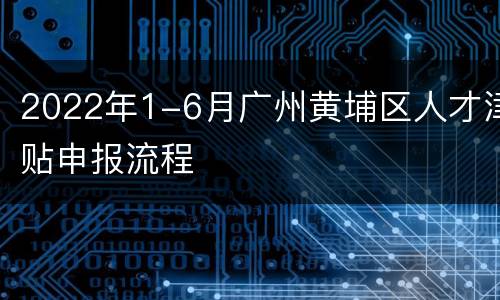2022年1-6月广州黄埔区人才津贴申报流程