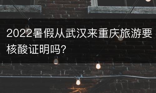 2022暑假从武汉来重庆旅游要核酸证明吗？