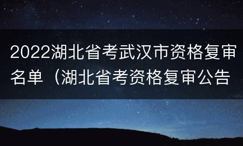 2022湖北省考武汉市资格复审名单（湖北省考资格复审公告）