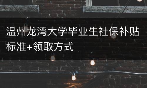 温州龙湾大学毕业生社保补贴标准+领取方式