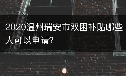 2020温州瑞安市双困补贴哪些人可以申请？
