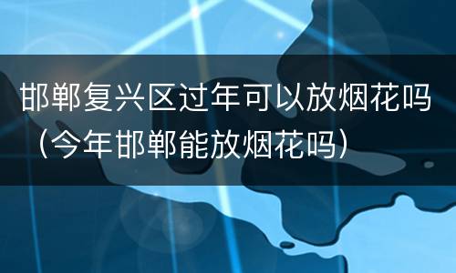 邯郸复兴区过年可以放烟花吗（今年邯郸能放烟花吗）