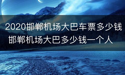 2020邯郸机场大巴车票多少钱 邯郸机场大巴多少钱一个人