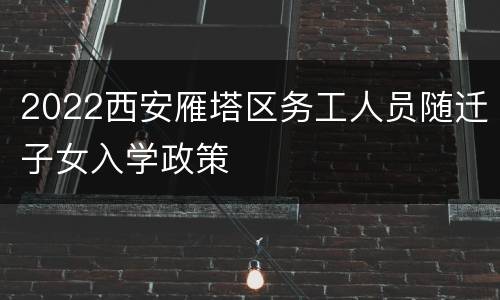 2022西安雁塔区务工人员随迁子女入学政策