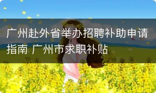 广州赴外省举办招聘补助申请指南 广州市求职补贴