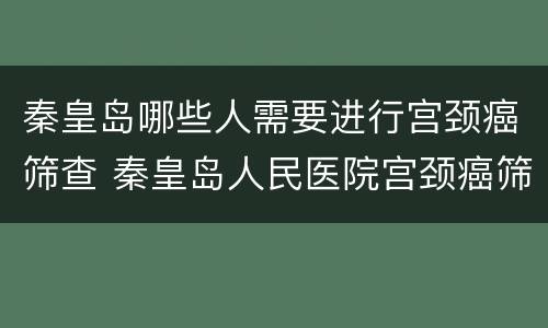 秦皇岛哪些人需要进行宫颈癌筛查 秦皇岛人民医院宫颈癌筛查多少钱