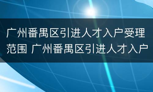 广州番禺区引进人才入户受理范围 广州番禺区引进人才入户受理范围是什么