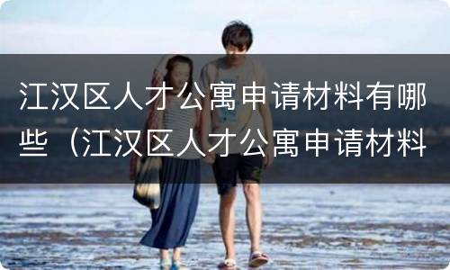 江汉区人才公寓申请材料有哪些（江汉区人才公寓申请材料有哪些呢）