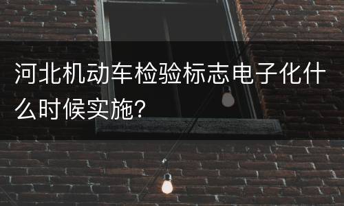 河北机动车检验标志电子化什么时候实施？