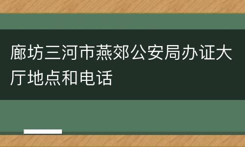 廊坊三河市燕郊公安局办证大厅地点和电话