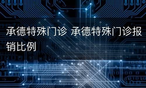 承德特殊门诊 承德特殊门诊报销比例