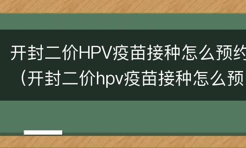 开封二价HPV疫苗接种怎么预约（开封二价hpv疫苗接种怎么预约的）