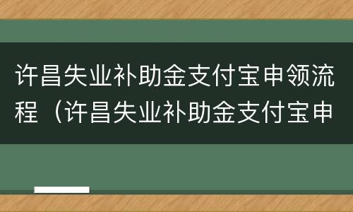 许昌失业补助金支付宝申领流程（许昌失业补助金支付宝申领流程图片）
