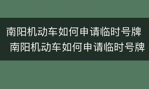 南阳机动车如何申请临时号牌 南阳机动车如何申请临时号牌牌照