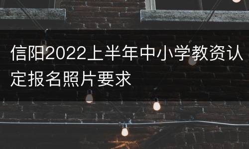 信阳2022上半年中小学教资认定报名照片要求