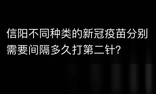 信阳不同种类的新冠疫苗分别需要间隔多久打第二针？