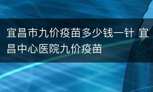 宜昌市九价疫苗多少钱一针 宜昌中心医院九价疫苗