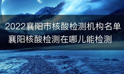 2022襄阳市核酸检测机构名单 襄阳核酸检测在哪儿能检测